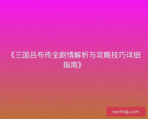 《三国吕布传全剧情解析与攻略技巧详细指南》