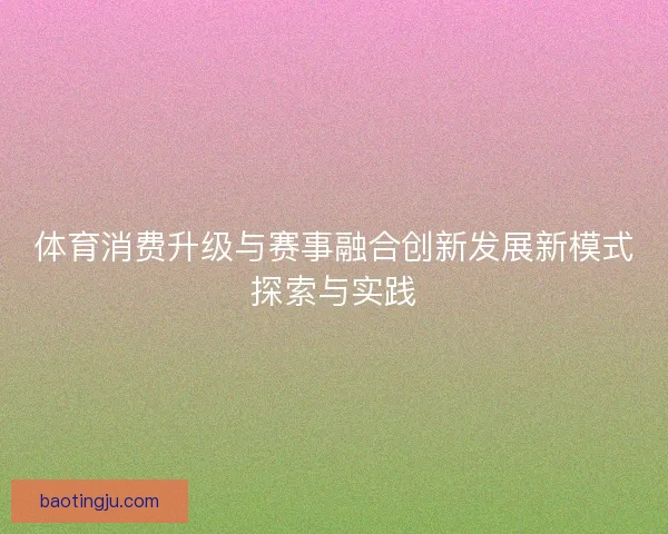 体育消费升级与赛事融合创新发展新模式探索与实践