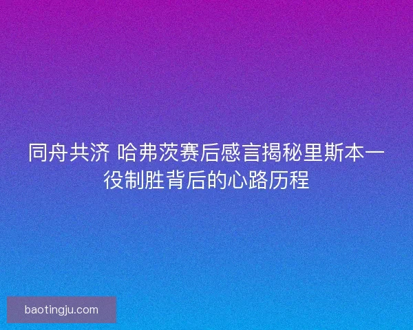 同舟共济 哈弗茨赛后感言揭秘里斯本一役制胜背后的心路历程