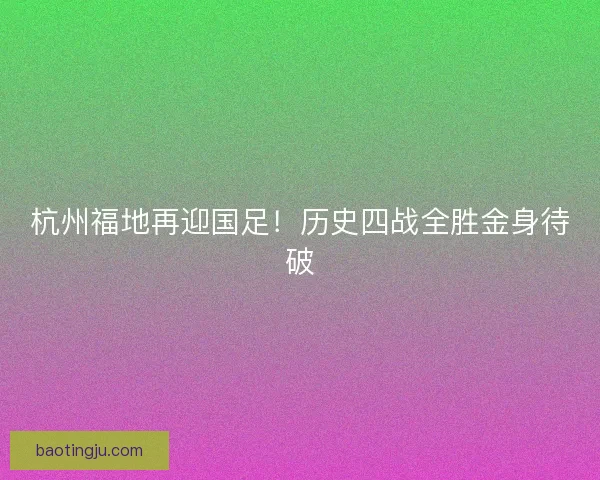 杭州福地再迎国足！历史四战全胜金身待破