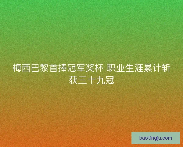 梅西巴黎首捧冠军奖杯 职业生涯累计斩获三十九冠