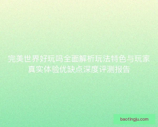 完美世界好玩吗全面解析玩法特色与玩家真实体验优缺点深度评测报告